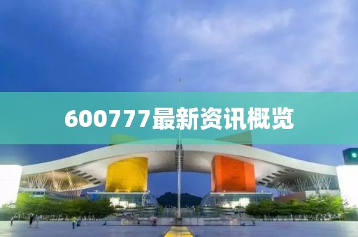 600777最新资讯概览