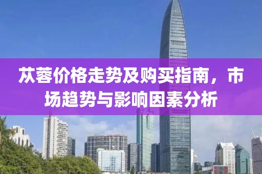 苁蓉价格走势及购买指南，市场趋势与影响因素分析