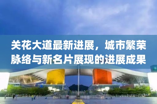 关花大道最新进展，城市繁荣脉络与新名片展现的进展成果