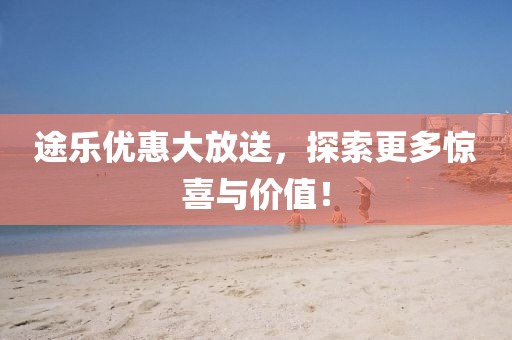 途乐优惠大放送，探索更多惊喜与价值！