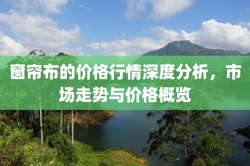 窗帘布的价格行情深度分析，市场走势与价格概览