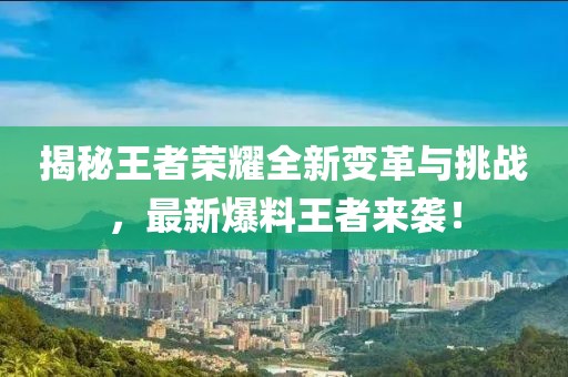 揭秘王者荣耀全新变革与挑战，最新爆料王者来袭！