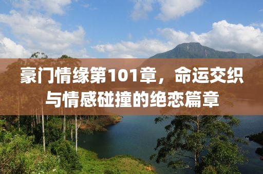 豪门情缘第101章，命运交织与情感碰撞的绝恋篇章