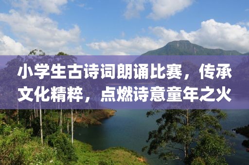 小学生古诗词朗诵比赛，传承文化精粹，点燃诗意童年之火