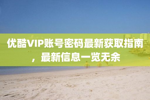 优酷VIP账号密码最新获取指南，最新信息一览无余