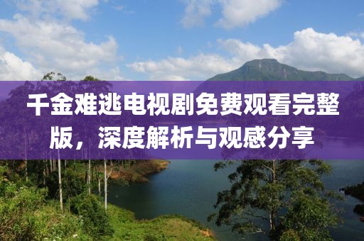 千金难逃电视剧免费观看完整版，深度解析与观感分享