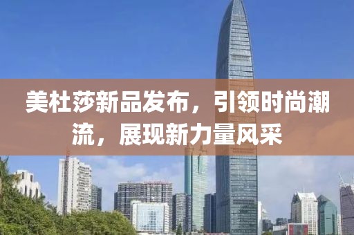 美杜莎新品发布，引领时尚潮流，展现新力量风采