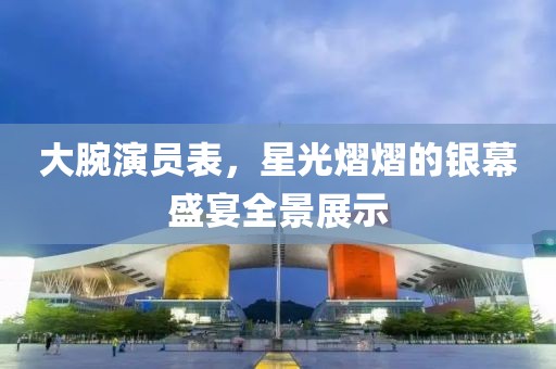 大腕演员表，星光熠熠的银幕盛宴全景展示