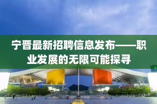 宁晋最新招聘信息发布——职业发展的无限可能探寻