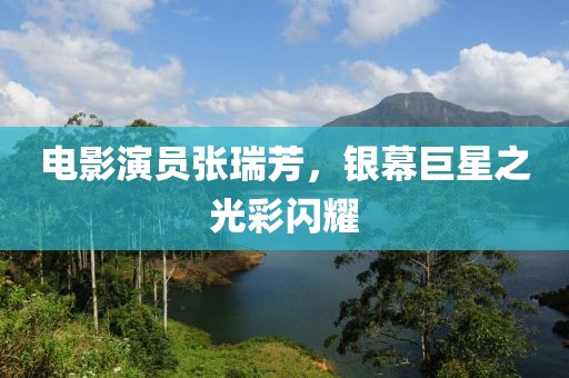 电影演员张瑞芳，银幕巨星之光彩闪耀