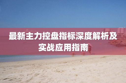 最新主力控盘指标深度解析及实战应用指南