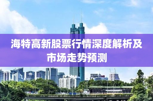 海特高新股票行情深度解析及市场走势预测