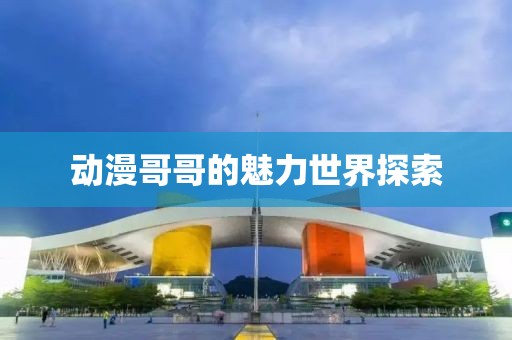 动漫哥哥的魅力世界探索