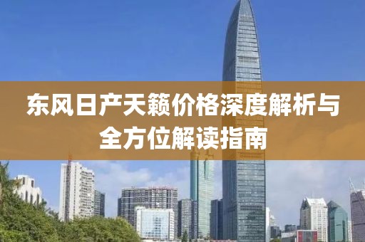 东风日产天籁价格深度解析与全方位解读指南