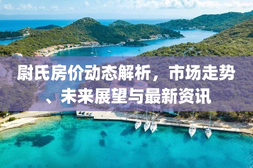 尉氏房价动态解析，市场走势、未来展望与最新资讯