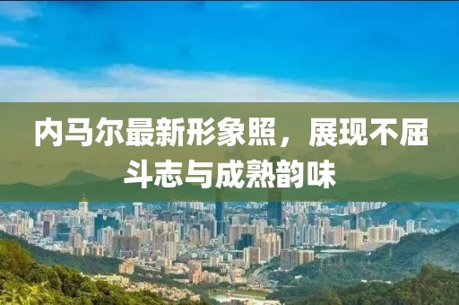 内马尔最新形象照，展现不屈斗志与成熟韵味