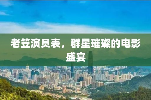 老笠演员表，群星璀璨的电影盛宴