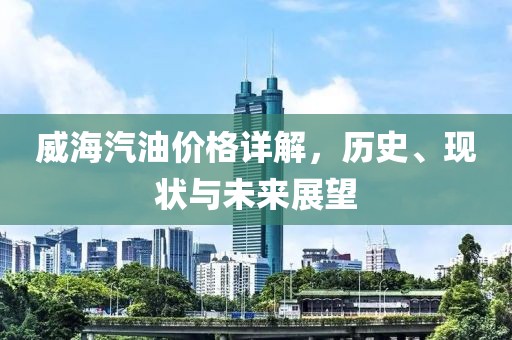 威海汽油价格详解，历史、现状与未来展望
