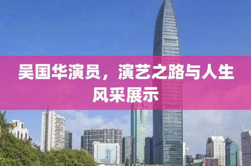 吴国华演员，演艺之路与人生风采展示