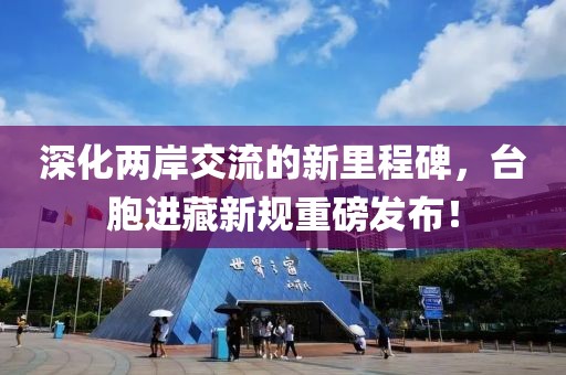 深化两岸交流的新里程碑，台胞进藏新规重磅发布！