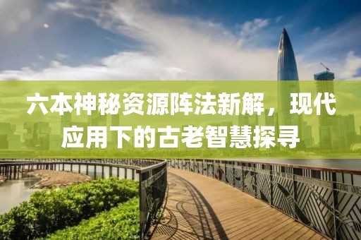 六本神秘资源阵法新解，现代应用下的古老智慧探寻