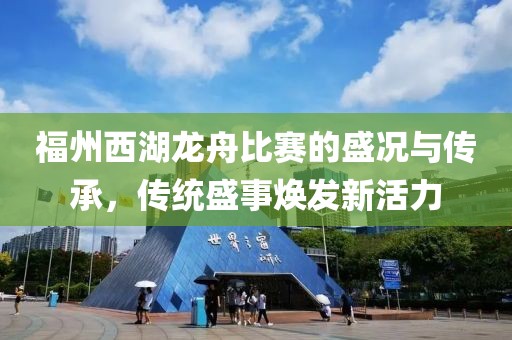 福州西湖龙舟比赛的盛况与传承，传统盛事焕发新活力