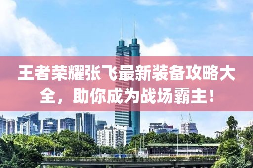 王者荣耀张飞最新装备攻略大全，助你成为战场霸主！