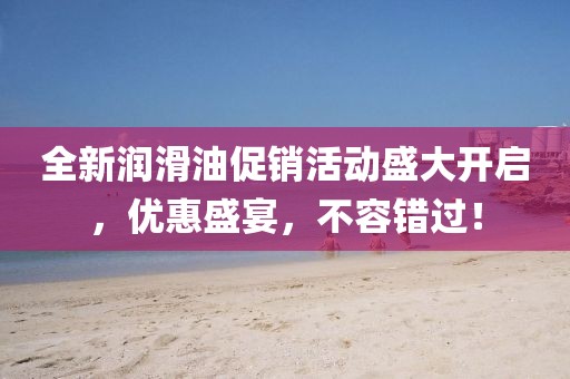 全新润滑油促销活动盛大开启，优惠盛宴，不容错过！