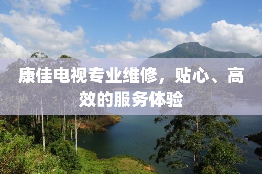 康佳电视专业维修，贴心、高效的服务体验