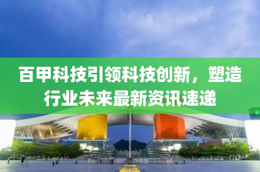 百甲科技引领科技创新，塑造行业未来最新资讯速递