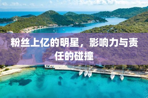 粉丝上亿的明星，影响力与责任的碰撞