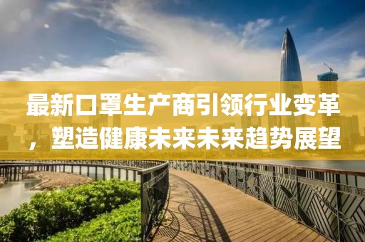最新口罩生产商引领行业变革，塑造健康未来未来趋势展望