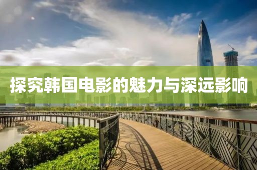 探究韩国电影的魅力与深远影响