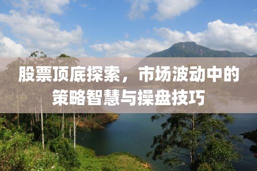 股票顶底探索，市场波动中的策略智慧与操盘技巧