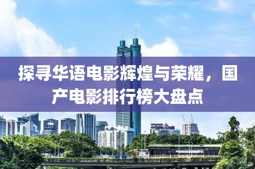 探寻华语电影辉煌与荣耀，国产电影排行榜大盘点