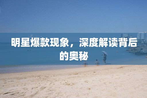 明星爆款现象，深度解读背后的奥秘