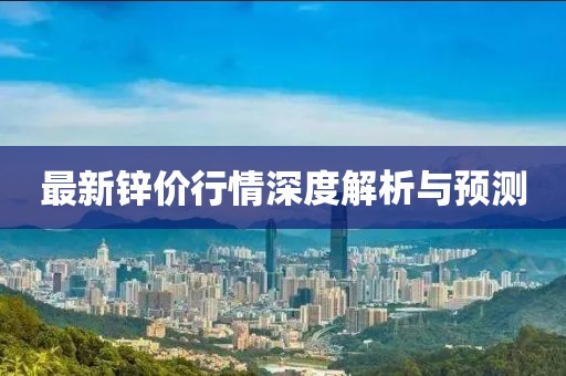 最新锌价行情深度解析与预测