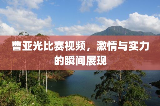 曹亚光比赛视频，激情与实力的瞬间展现