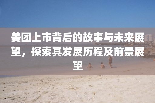 美团上市背后的故事与未来展望，探索其发展历程及前景展望