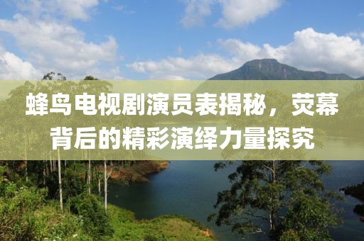 蜂鸟电视剧演员表揭秘，荧幕背后的精彩演绎力量探究