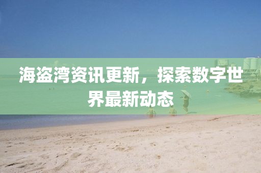 海盗湾资讯更新，探索数字世界最新动态