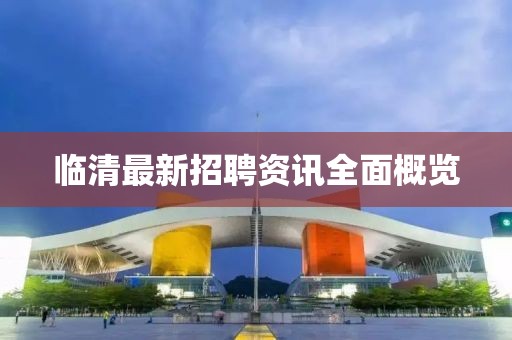 临清最新招聘资讯全面概览
