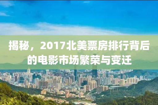 揭秘，2017北美票房排行背后的电影市场繁荣与变迁