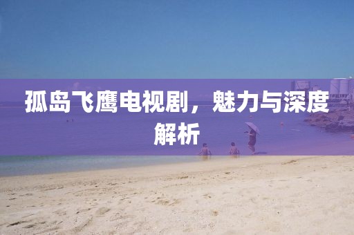 孤岛飞鹰电视剧，魅力与深度解析