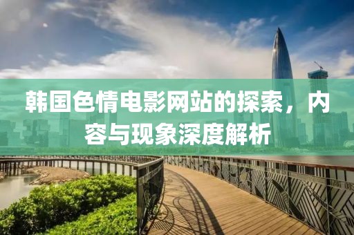 韩国色情电影网站的探索，内容与现象深度解析