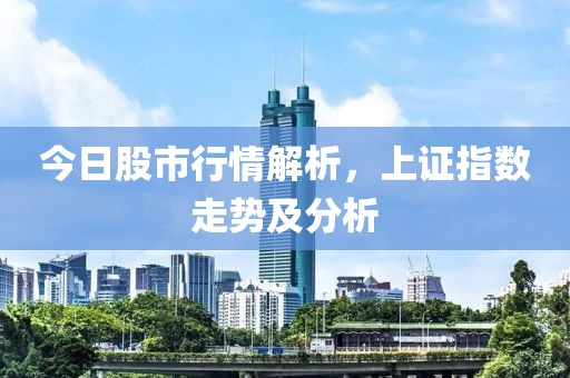 今日股市行情解析，上证指数走势及分析