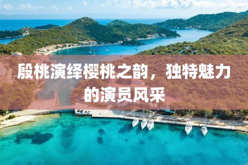 殷桃演绎樱桃之韵，独特魅力的演员风采