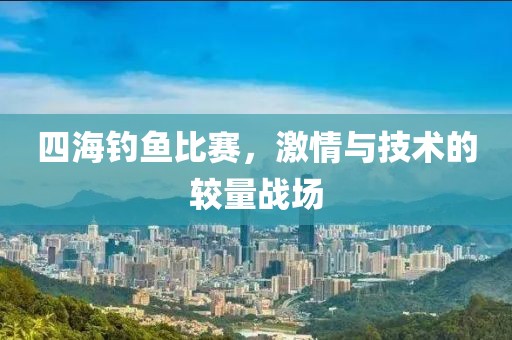 四海钓鱼比赛，激情与技术的较量战场