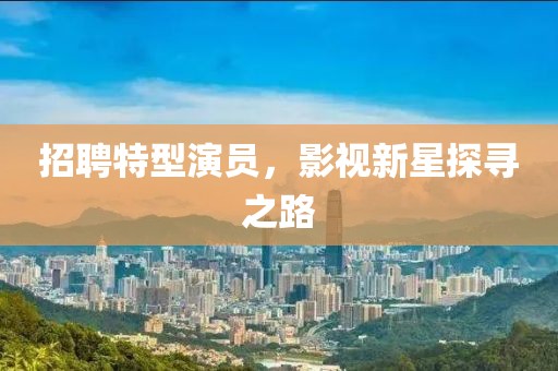 招聘特型演员，影视新星探寻之路