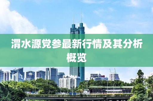 渭水源党参最新行情及其分析概览